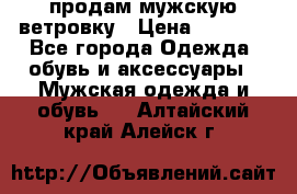 продам мужскую ветровку › Цена ­ 2 500 - Все города Одежда, обувь и аксессуары » Мужская одежда и обувь   . Алтайский край,Алейск г.